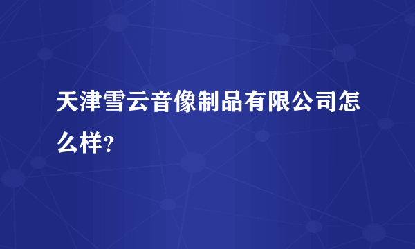 天津雪云音像制品有限公司怎么样？