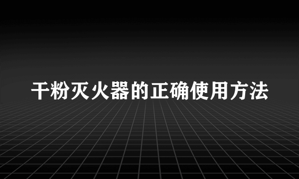 干粉灭火器的正确使用方法