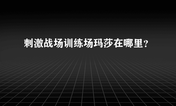 刺激战场训练场玛莎在哪里？