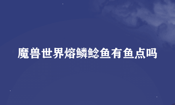 魔兽世界熔鳞鲶鱼有鱼点吗