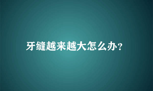 牙缝越来越大怎么办？