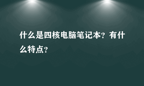 什么是四核电脑笔记本？有什么特点？