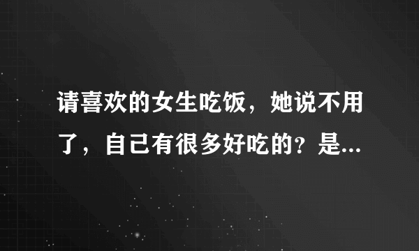 请喜欢的女生吃饭，她说不用了，自己有很多好吃的？是气我还是婉拒我？