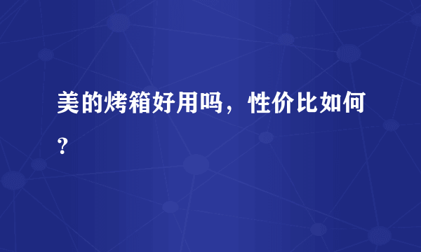 美的烤箱好用吗，性价比如何？