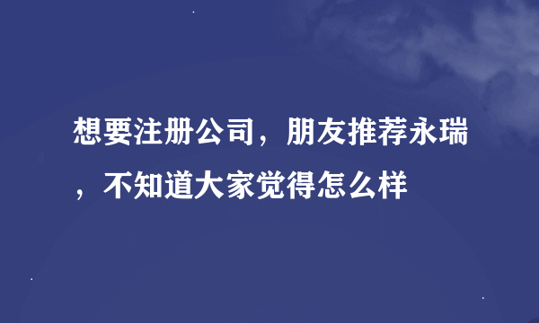 想要注册公司，朋友推荐永瑞，不知道大家觉得怎么样