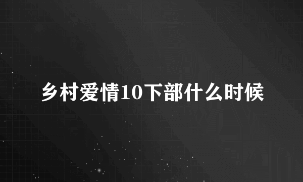 乡村爱情10下部什么时候