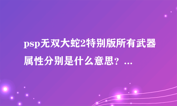 psp无双大蛇2特别版所有武器属性分别是什么意思？具体点。