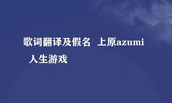 歌词翻译及假名  上原azumi    人生游戏