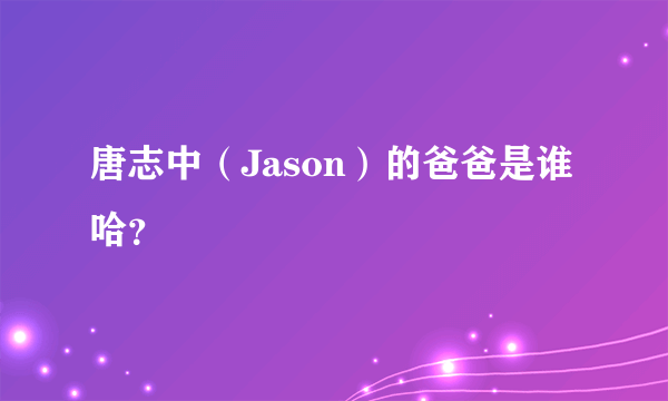 唐志中（Jason）的爸爸是谁哈？