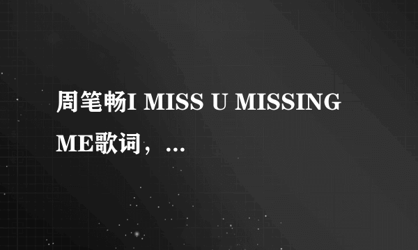 周笔畅I MISS U MISSING ME歌词，还有中文翻译