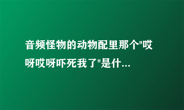 音频怪物的动物配里那个''哎呀哎呀吓死我了''是什么动物?