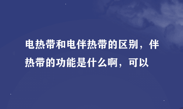 电热带和电伴热带的区别，伴热带的功能是什么啊，可以