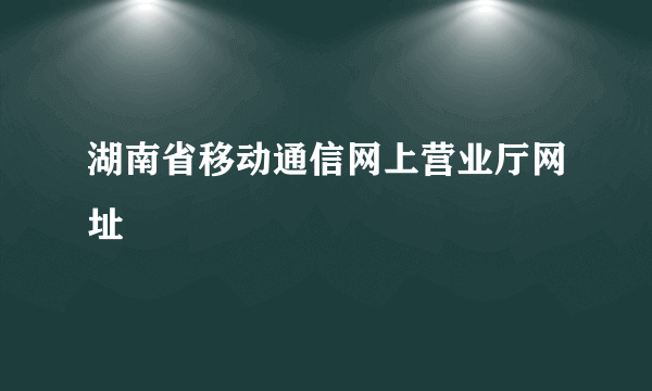 湖南省移动通信网上营业厅网址