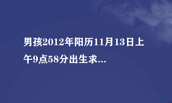 男孩2012年阳历11月13日上午9点58分出生求生辰八字？