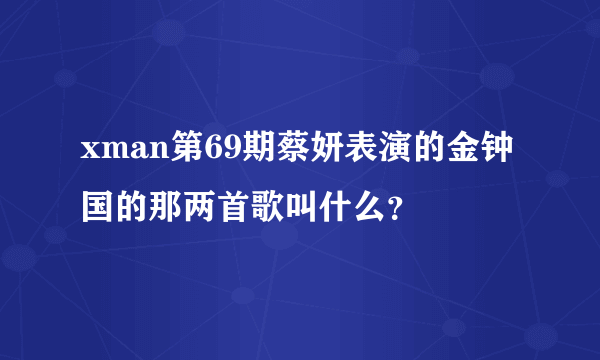 xman第69期蔡妍表演的金钟国的那两首歌叫什么？