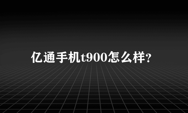 亿通手机t900怎么样？