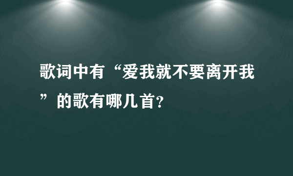 歌词中有“爱我就不要离开我”的歌有哪几首？