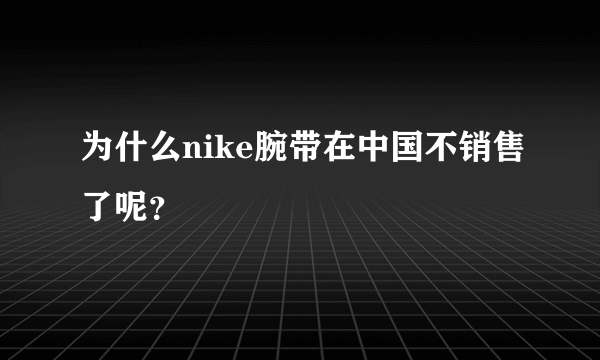 为什么nike腕带在中国不销售了呢？