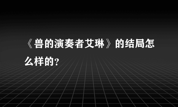 《兽的演奏者艾琳》的结局怎么样的？