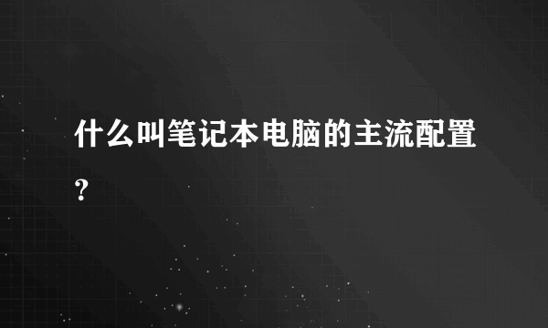 什么叫笔记本电脑的主流配置？