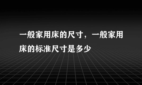 一般家用床的尺寸，一般家用床的标准尺寸是多少