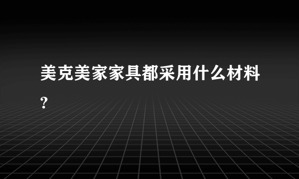 美克美家家具都采用什么材料?