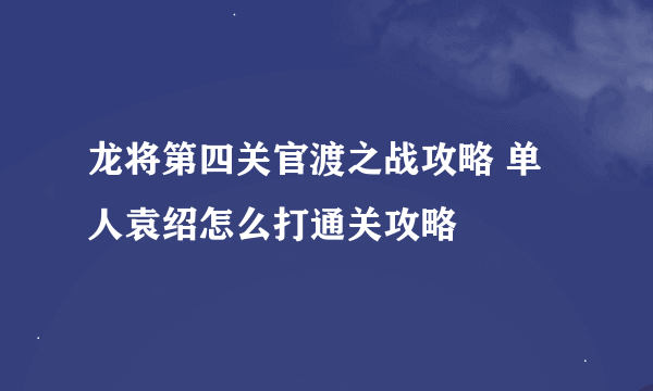 龙将第四关官渡之战攻略 单人袁绍怎么打通关攻略