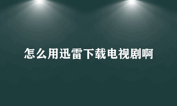 怎么用迅雷下载电视剧啊