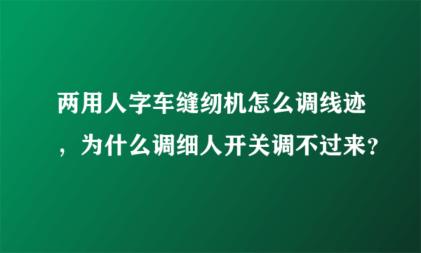 两用人字车缝纫机怎么调线迹，为什么调细人开关调不过来？