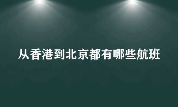 从香港到北京都有哪些航班