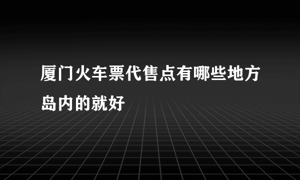 厦门火车票代售点有哪些地方岛内的就好