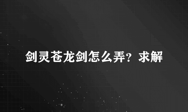 剑灵苍龙剑怎么弄？求解