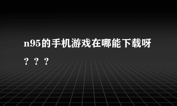 n95的手机游戏在哪能下载呀？？？