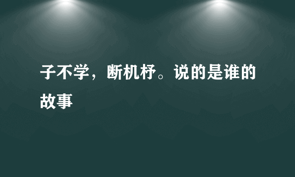 子不学，断机杼。说的是谁的故事