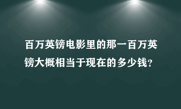 百万英镑电影里的那一百万英镑大概相当于现在的多少钱？