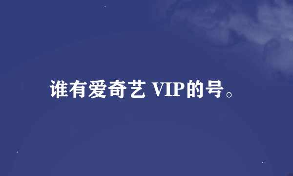 谁有爱奇艺 VIP的号。