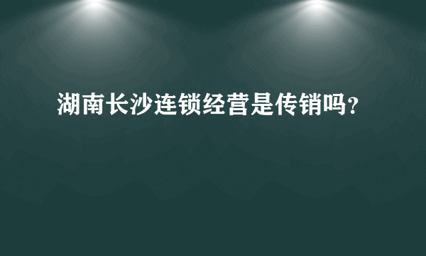 湖南长沙连锁经营是传销吗？