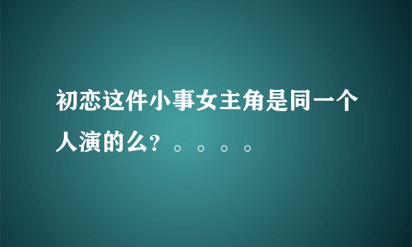 初恋这件小事女主角是同一个人演的么？。。。。