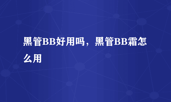 黑管BB好用吗，黑管BB霜怎么用