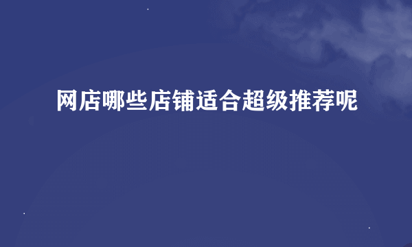 网店哪些店铺适合超级推荐呢