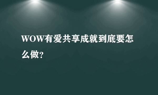 WOW有爱共享成就到底要怎么做？