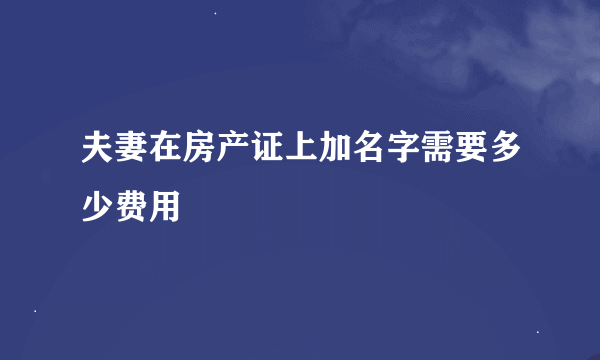 夫妻在房产证上加名字需要多少费用