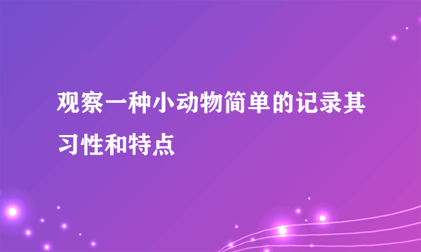 观察一种小动物简单的记录其习性和特点