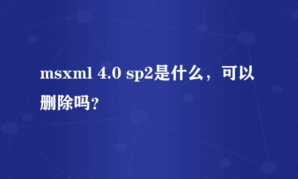 msxml 4.0 sp2是什么，可以删除吗？