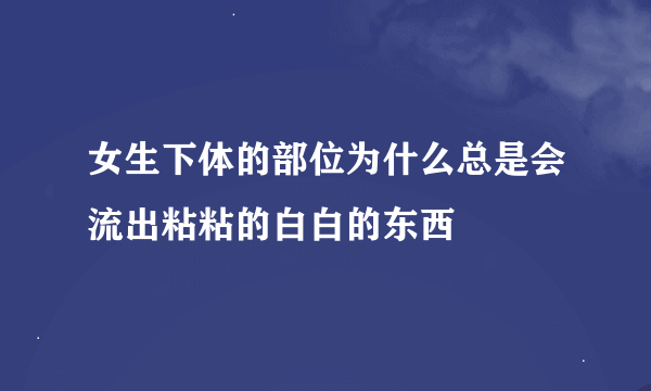 女生下体的部位为什么总是会流出粘粘的白白的东西