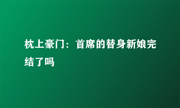 枕上豪门：首席的替身新娘完结了吗