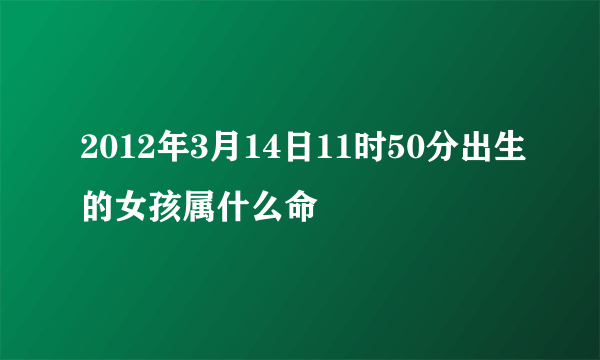 2012年3月14日11时50分出生的女孩属什么命