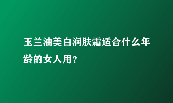 玉兰油美白润肤霜适合什么年龄的女人用？