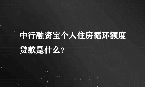 中行融资宝个人住房循环额度贷款是什么？