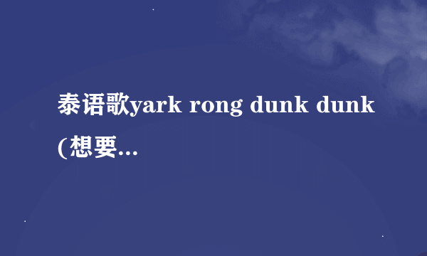 泰语歌yark rong dunk dunk(想要大声唱)的英文歌词及中文译音歌词